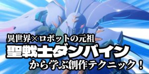 【特集】異世界×ロボットの元祖！『聖戦士ダンバイン』から学ぶ創作テクニック！