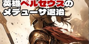 ギリシャ神話「英雄ペルセウスのメデューサ退治」